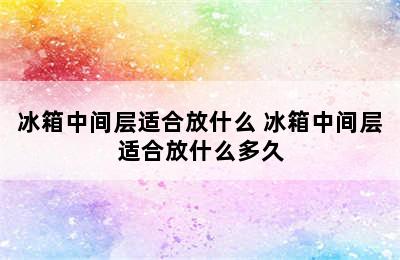 冰箱中间层适合放什么 冰箱中间层适合放什么多久